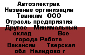 Автоэлектрик › Название организации ­ Твинкам, ООО › Отрасль предприятия ­ Другое › Минимальный оклад ­ 40 000 - Все города Работа » Вакансии   . Тверская обл.,Нелидово г.